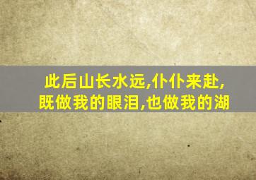 此后山长水远,仆仆来赴, 既做我的眼泪,也做我的湖